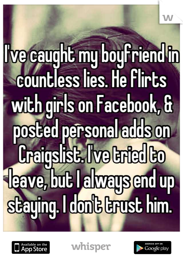 I've caught my boyfriend in countless lies. He flirts with girls on Facebook, & posted personal adds on Craigslist. I've tried to leave, but I always end up staying. I don't trust him. 