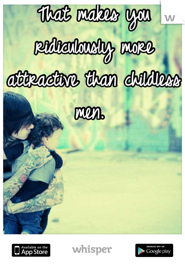 That makes you ridiculously more attractive than childless men. 