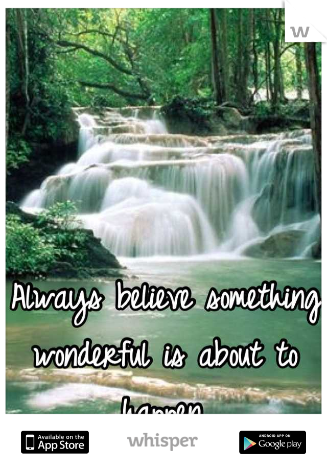 Always believe something wonderful is about to happen.