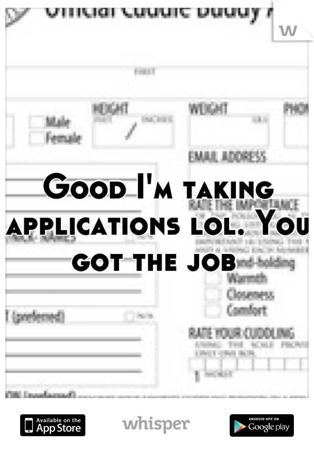 Good I'm taking applications lol. You got the job 