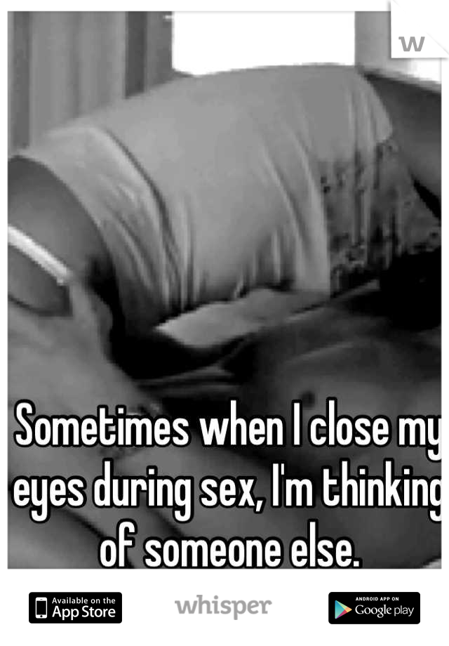 Sometimes when I close my eyes during sex, I'm thinking of someone else.