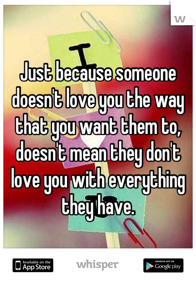 Just because someone doesn't love you the way that you want them to, doesn't mean they don't love you with everything they have.