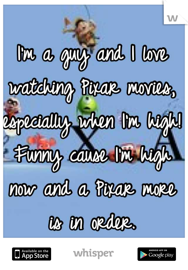 I'm a guy and I love watching Pixar movies, especially when I'm high! Funny cause I'm high now and a Pixar more is in order.
