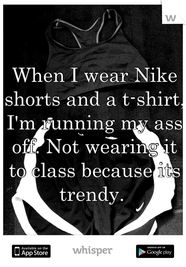 When I wear Nike shorts and a t-shirt, I'm running my ass off. Not wearing it to class because its trendy. 