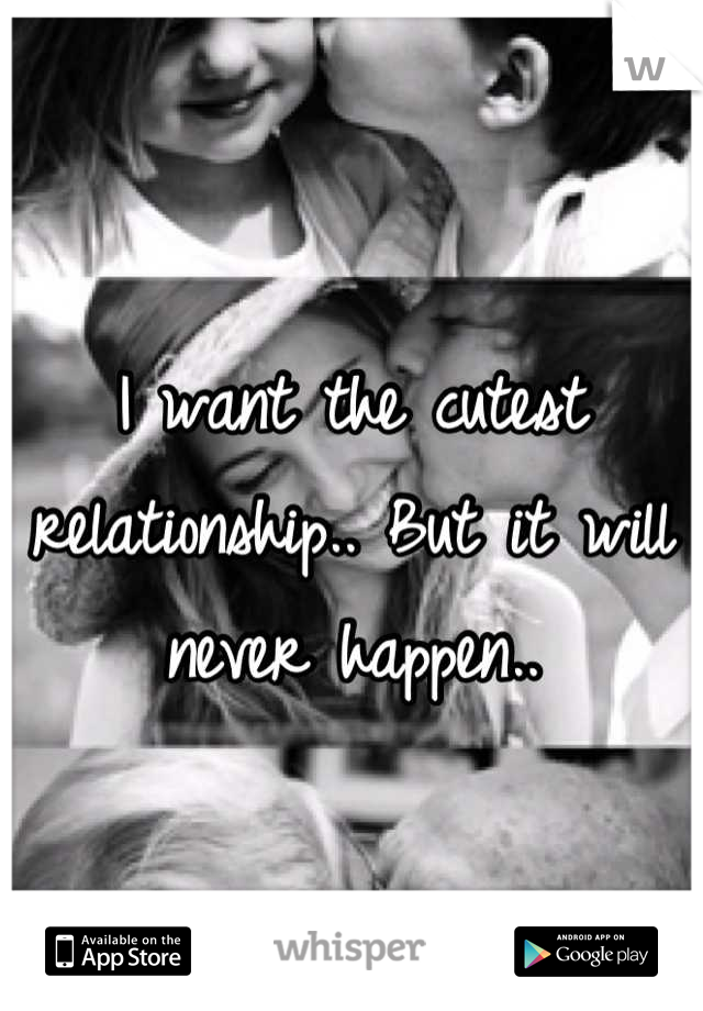 I want the cutest relationship.. But it will never happen..