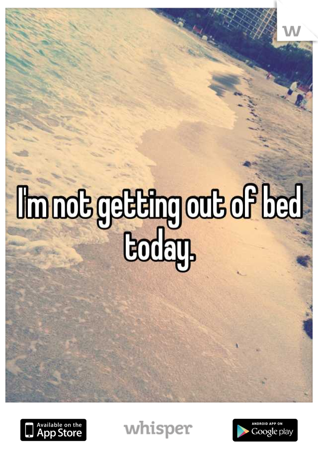 I'm not getting out of bed today.