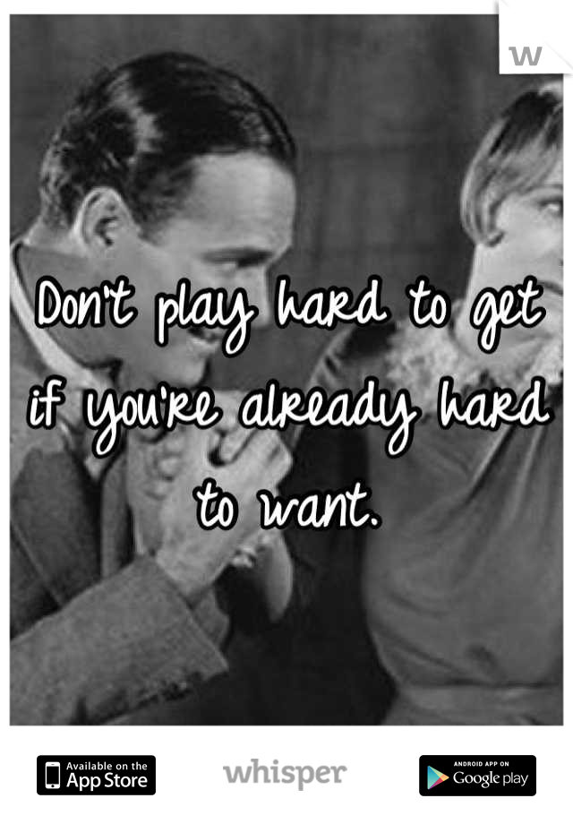 Don't play hard to get if you're already hard to want.