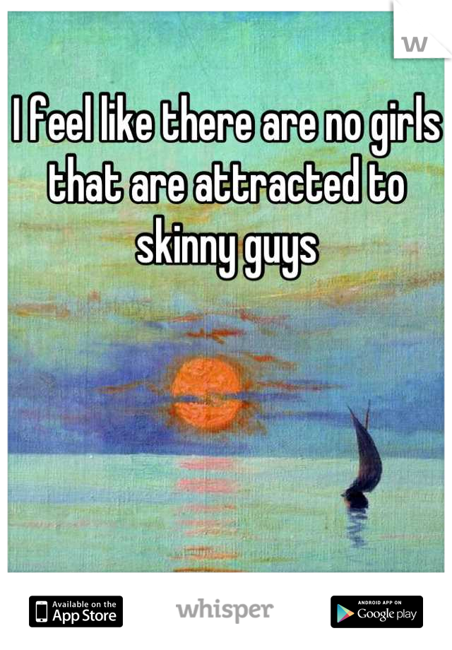 I feel like there are no girls that are attracted to skinny guys