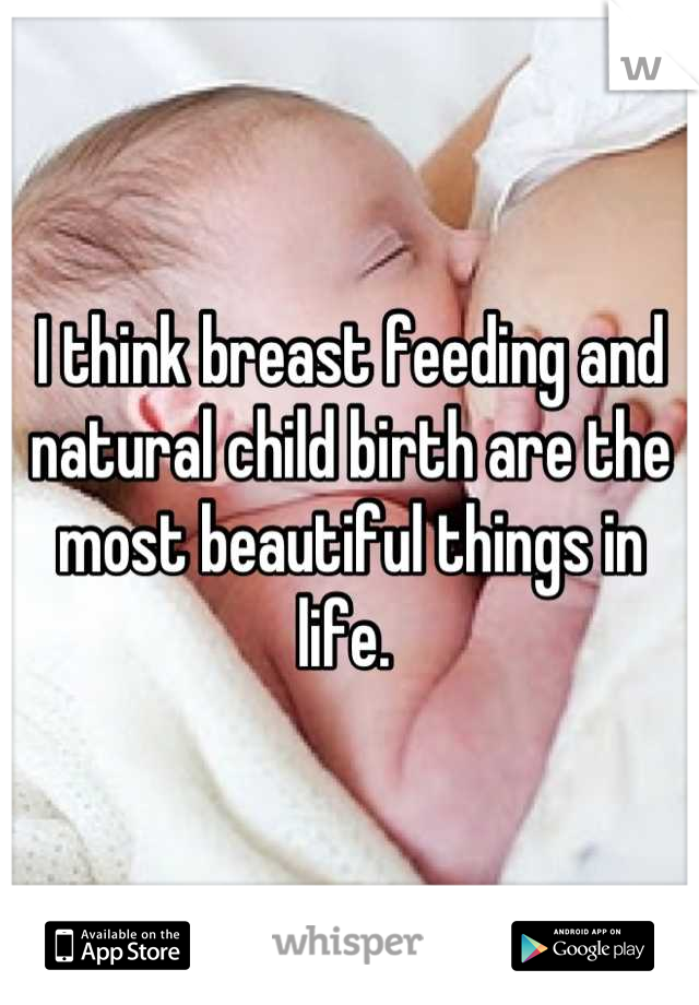 I think breast feeding and natural child birth are the most beautiful things in life. 