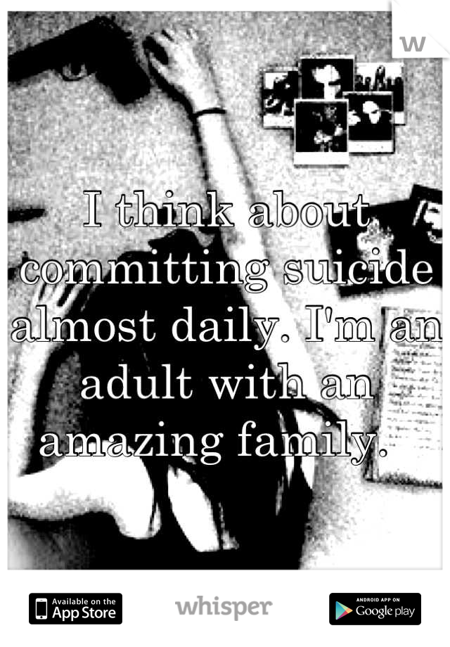 I think about committing suicide almost daily. I'm an adult with an amazing family.  