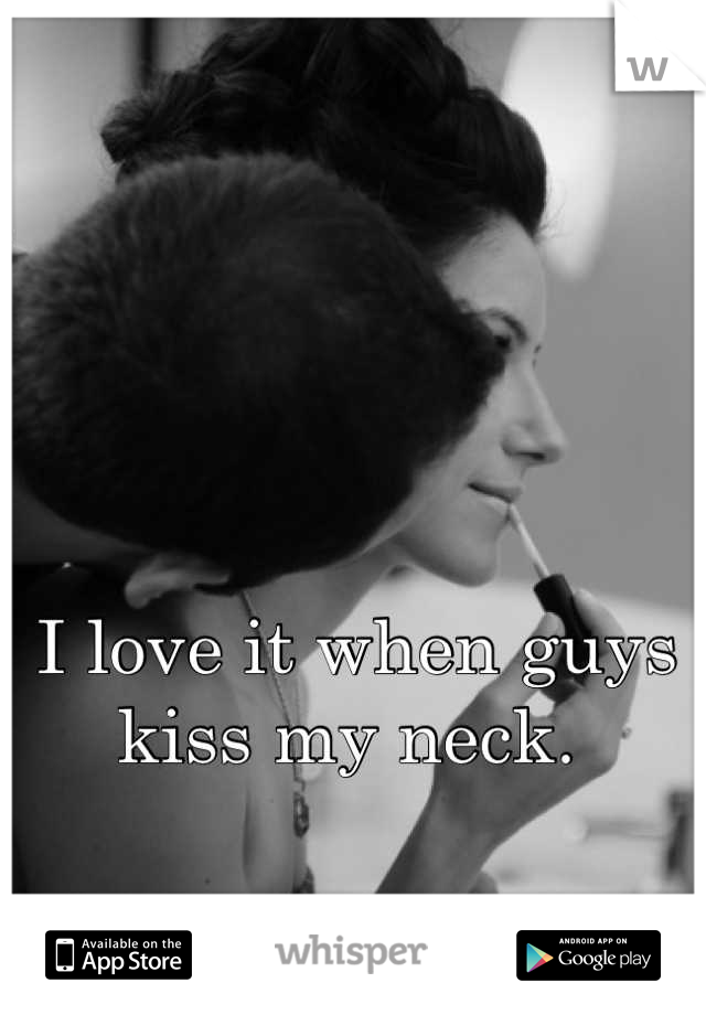 I love it when guys 
kiss my neck. 