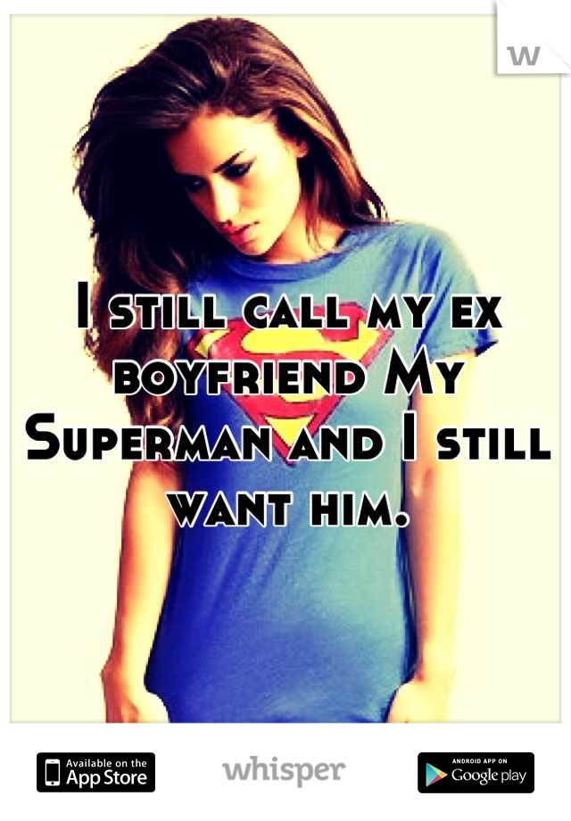 I still call my ex boyfriend My Superman and I still want him.