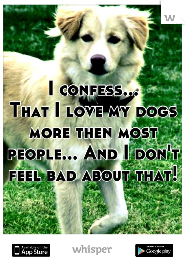 I confess...
That I love my dogs more then most people... And I don't feel bad about that!