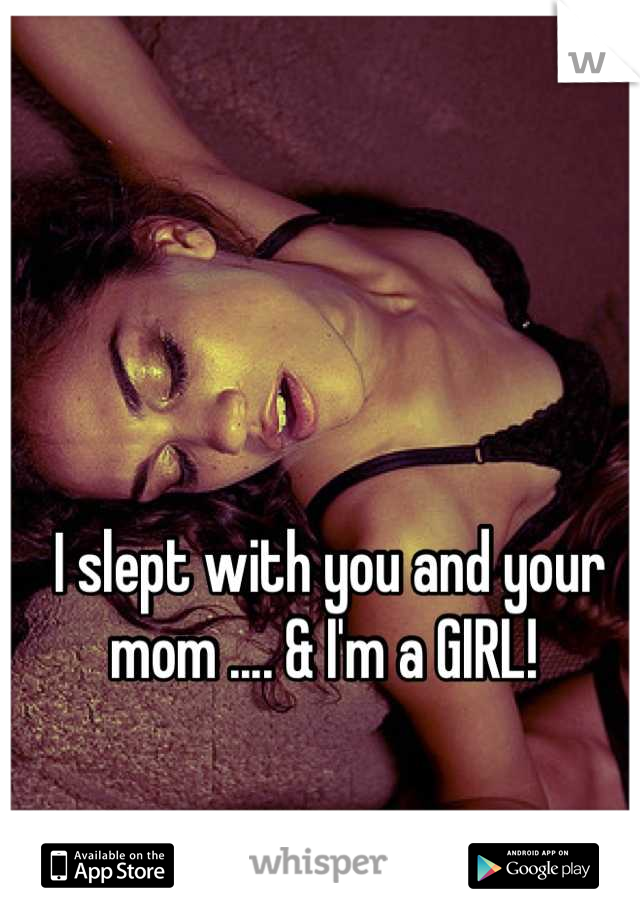 I slept with you and your mom .... & I'm a GIRL! 