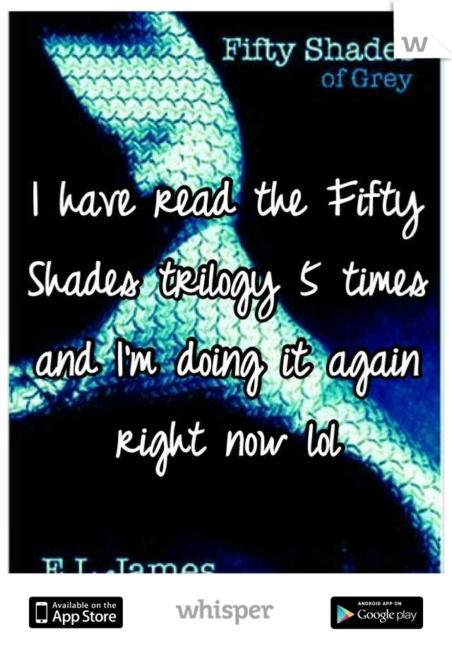 I have read the Fifty Shades trilogy 5 times and I'm doing it again right now lol