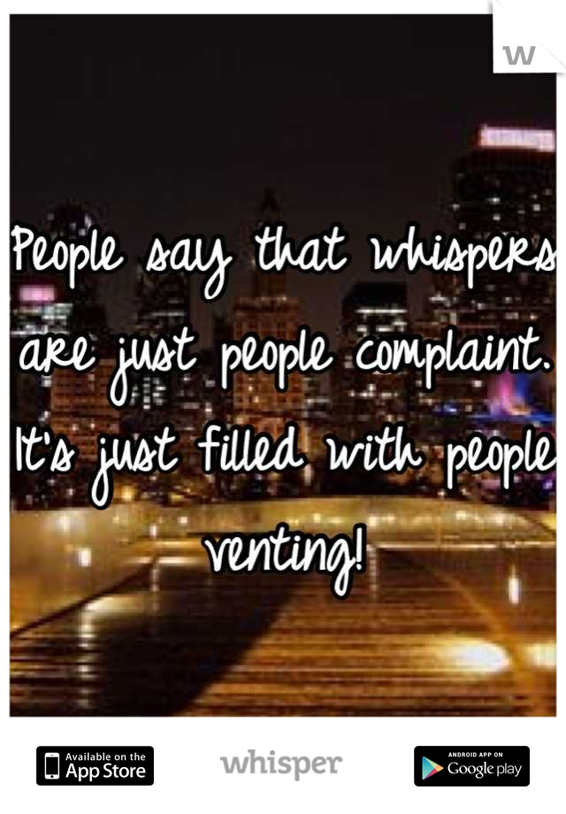 People say that whispers are just people complaint. It's just filled with people venting!
