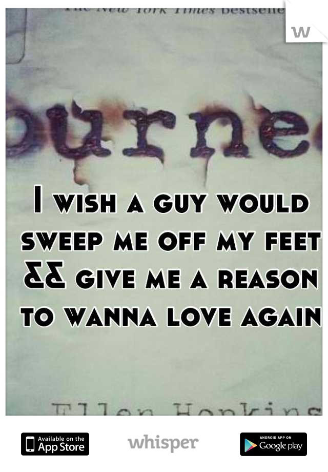 I wish a guy would sweep me off my feet && give me a reason to wanna love again