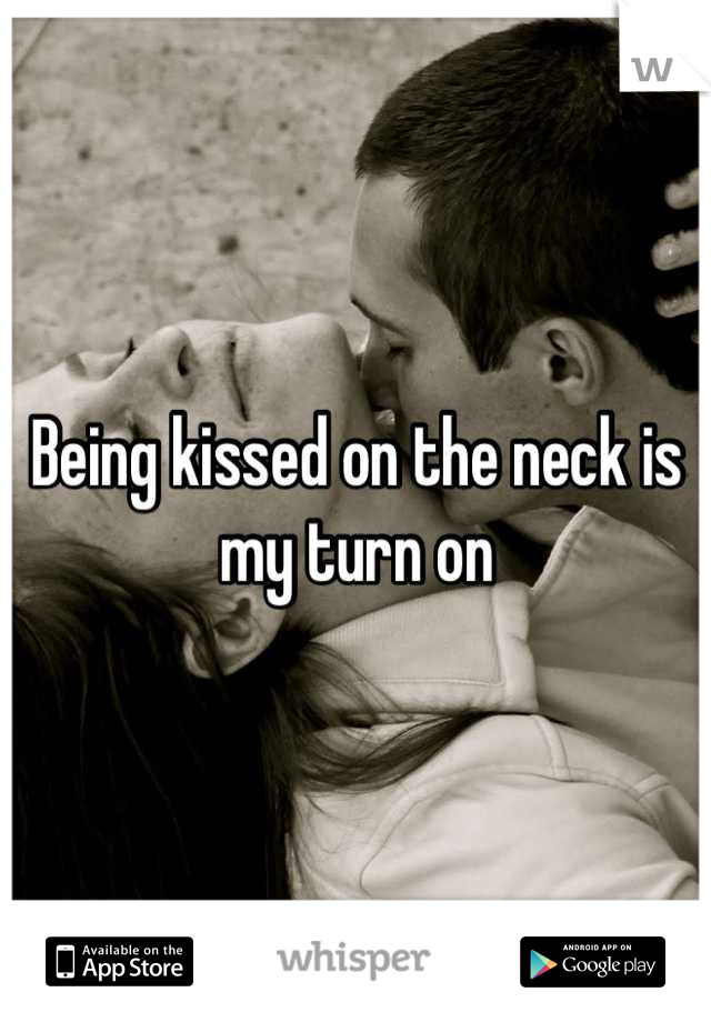 Being kissed on the neck is my turn on