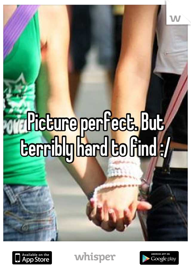 Picture perfect. But terribly hard to find :/