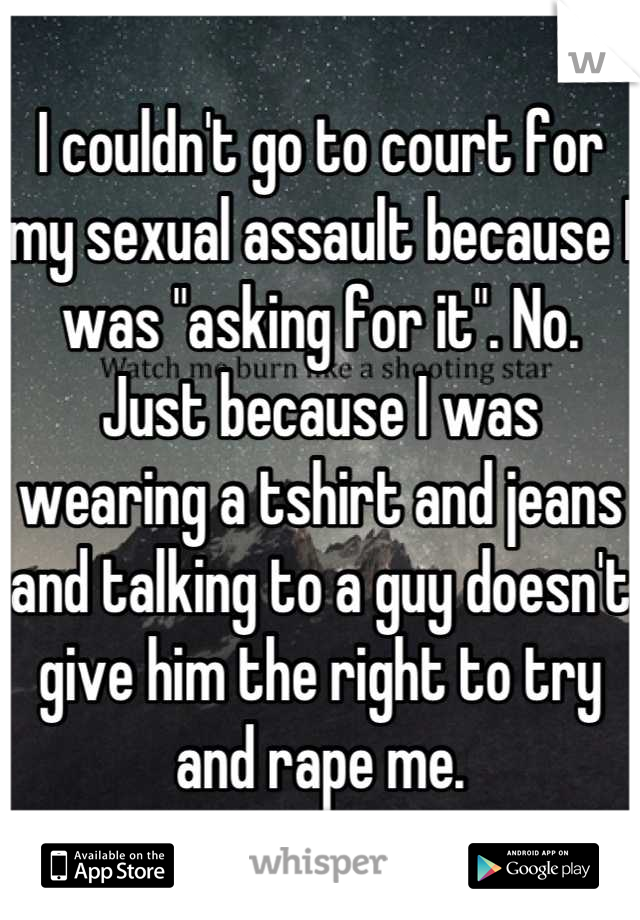 I couldn't go to court for my sexual assault because I was "asking for it". No. Just because I was wearing a tshirt and jeans and talking to a guy doesn't give him the right to try and rape me.