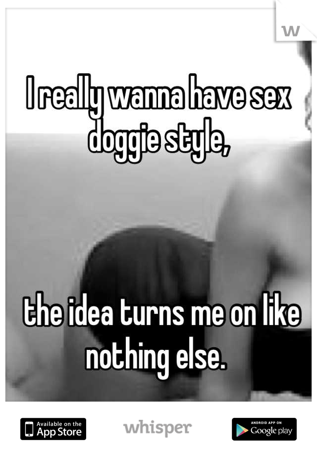 I really wanna have sex doggie style,



 the idea turns me on like nothing else. 