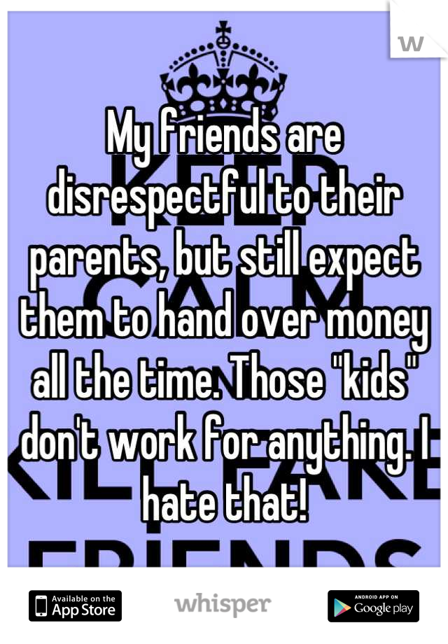 My friends are disrespectful to their parents, but still expect them to hand over money all the time. Those "kids" don't work for anything. I hate that!