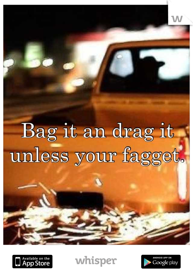 Bag it an drag it unless your fagget.