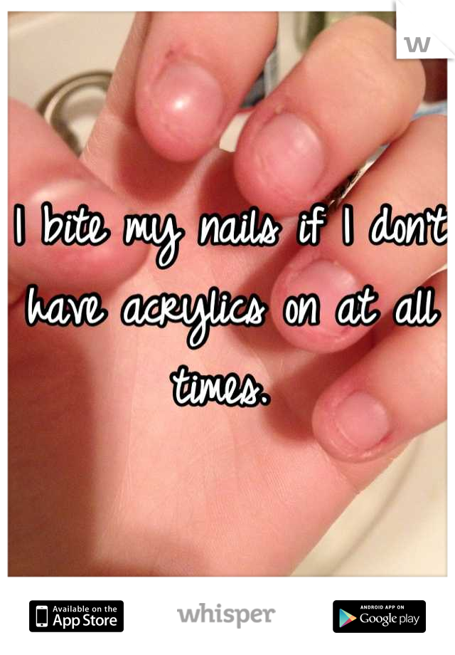 I bite my nails if I don't have acrylics on at all times. 