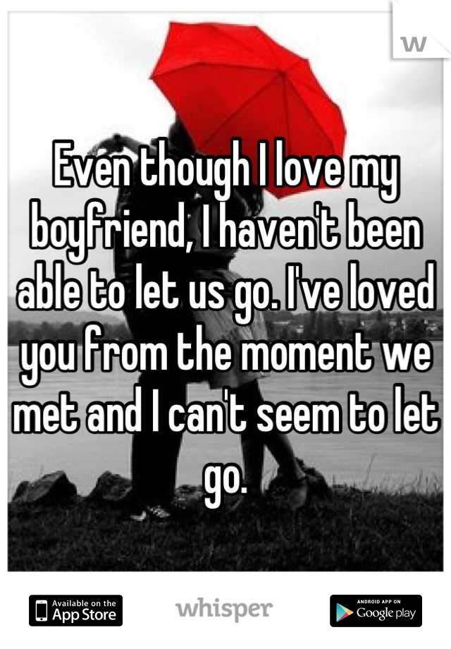 Even though I love my boyfriend, I haven't been able to let us go. I've loved you from the moment we met and I can't seem to let go.