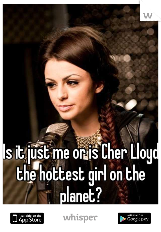 Is it just me or is Cher Lloyd the hottest girl on the planet?