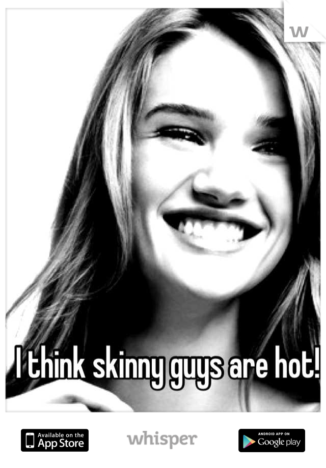 I think skinny guys are hot!