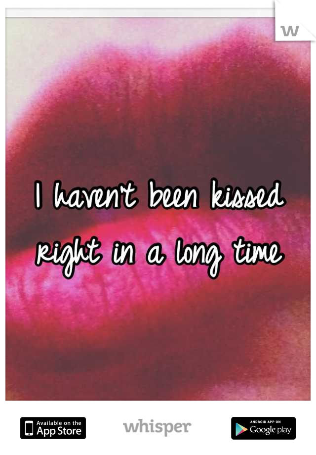 I haven't been kissed right in a long time