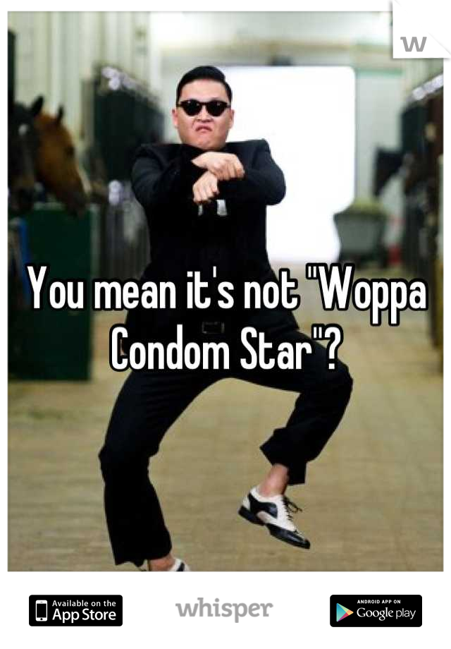 You mean it's not "Woppa Condom Star"?