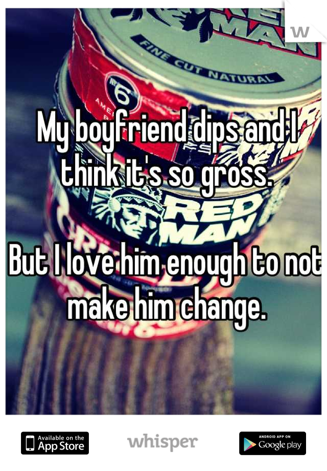 My boyfriend dips and I think it's so gross. 

But I love him enough to not make him change.