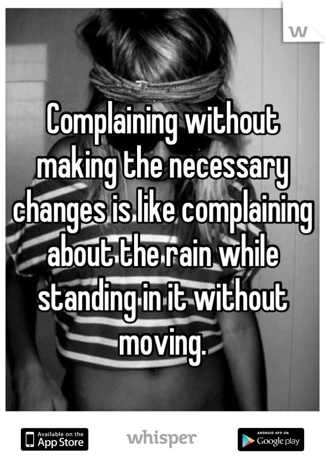 Complaining without making the necessary changes is like complaining about the rain while standing in it without moving.