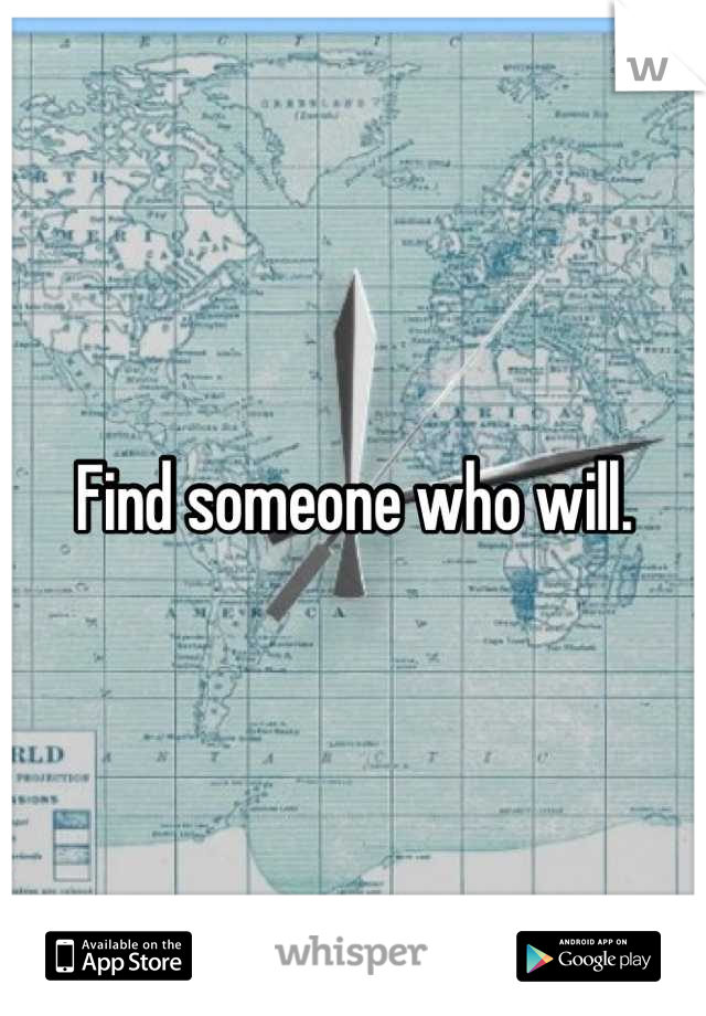 Find someone who will.