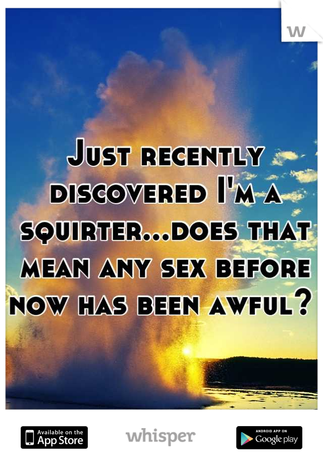Just recently discovered I'm a squirter...does that mean any sex before now has been awful? 