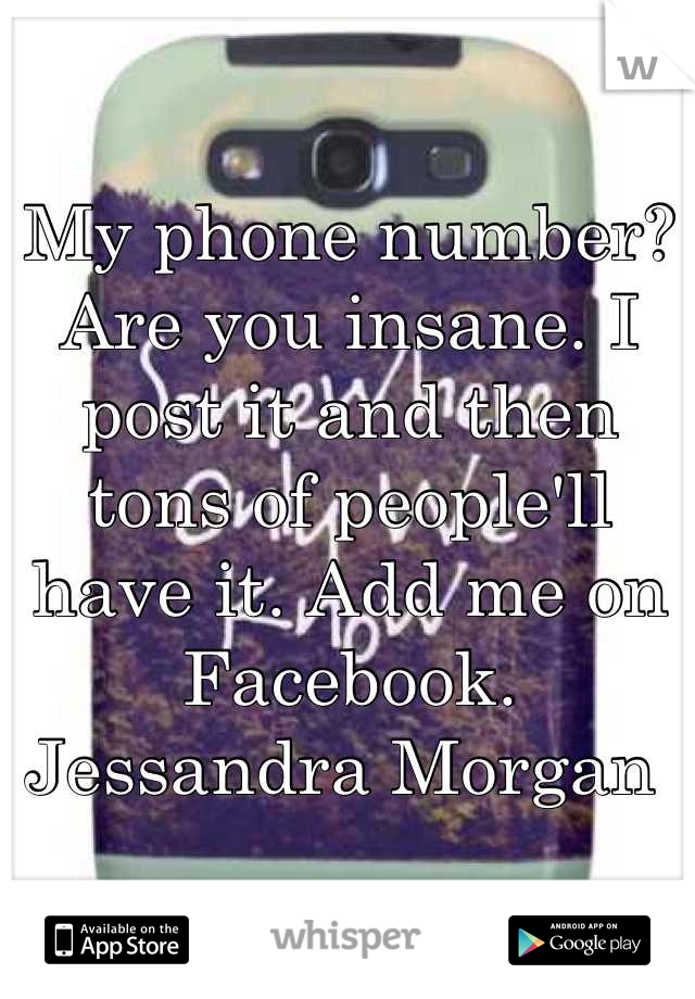 My phone number? Are you insane. I post it and then tons of people'll have it. Add me on Facebook. Jessandra Morgan 