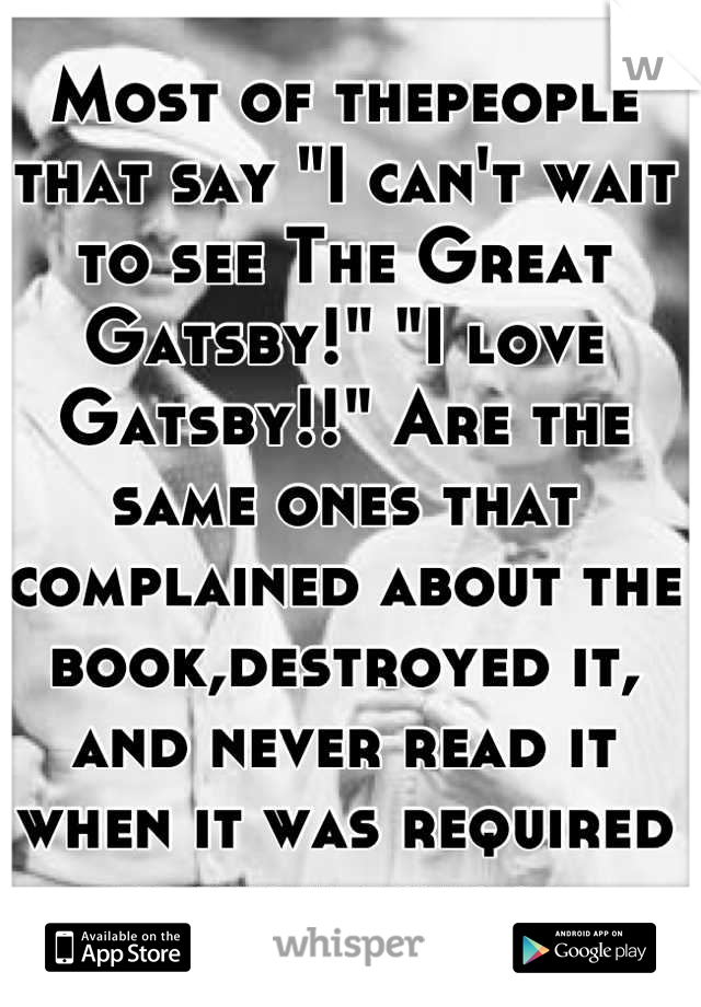 Most of thepeople that say "I can't wait to see The Great Gatsby!" "I love Gatsby!!" Are the same ones that complained about the book,destroyed it, and never read it when it was required in high school