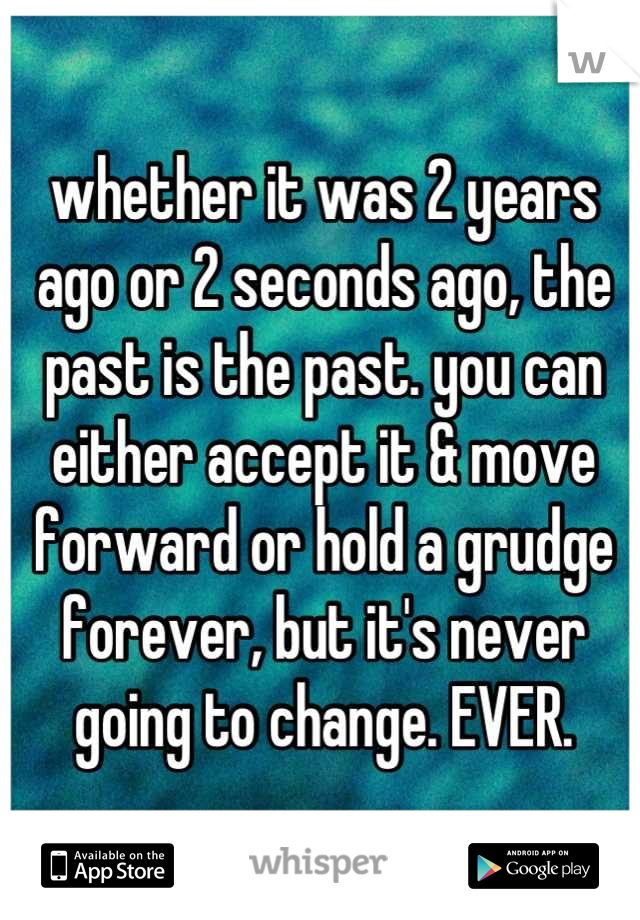 whether it was 2 years ago or 2 seconds ago, the past is the past. you can either accept it & move forward or hold a grudge forever, but it's never going to change. EVER.