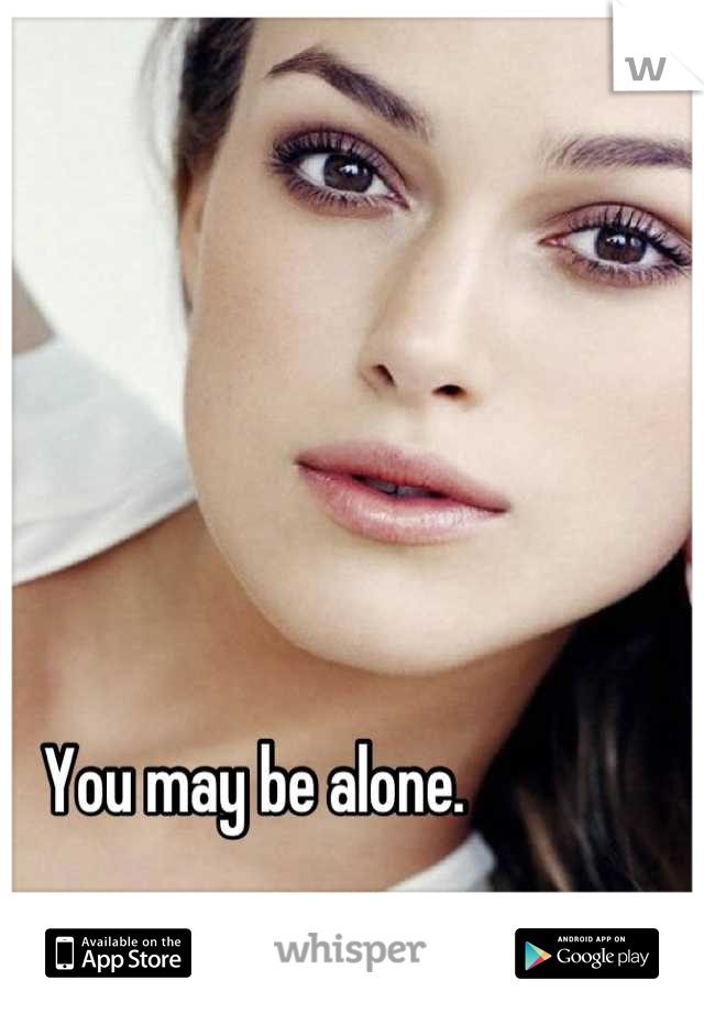 You may be alone. 