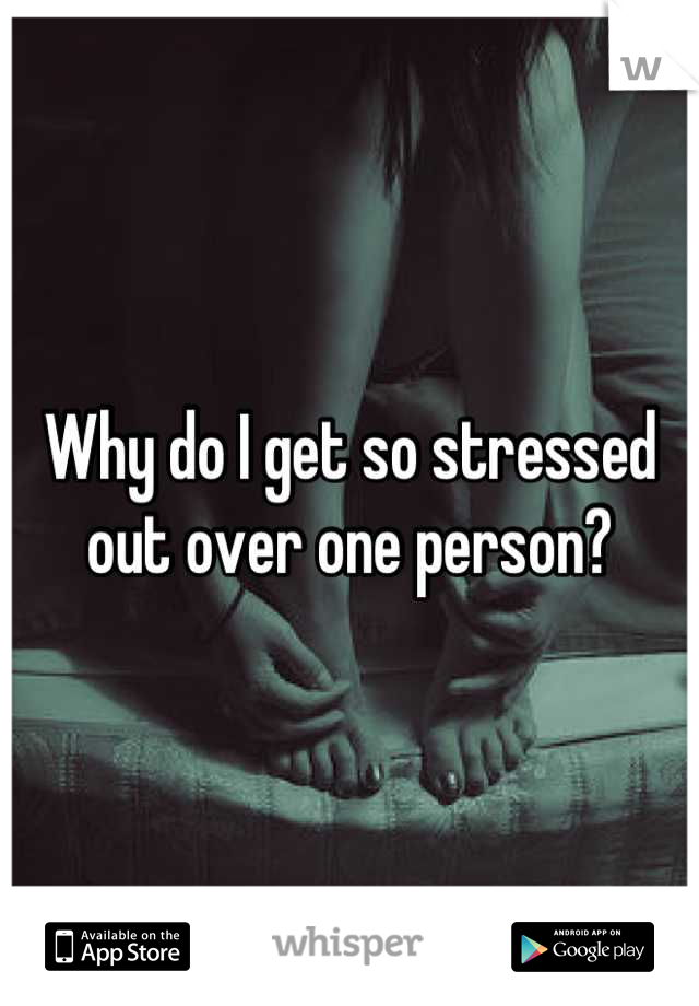 Why do I get so stressed out over one person?