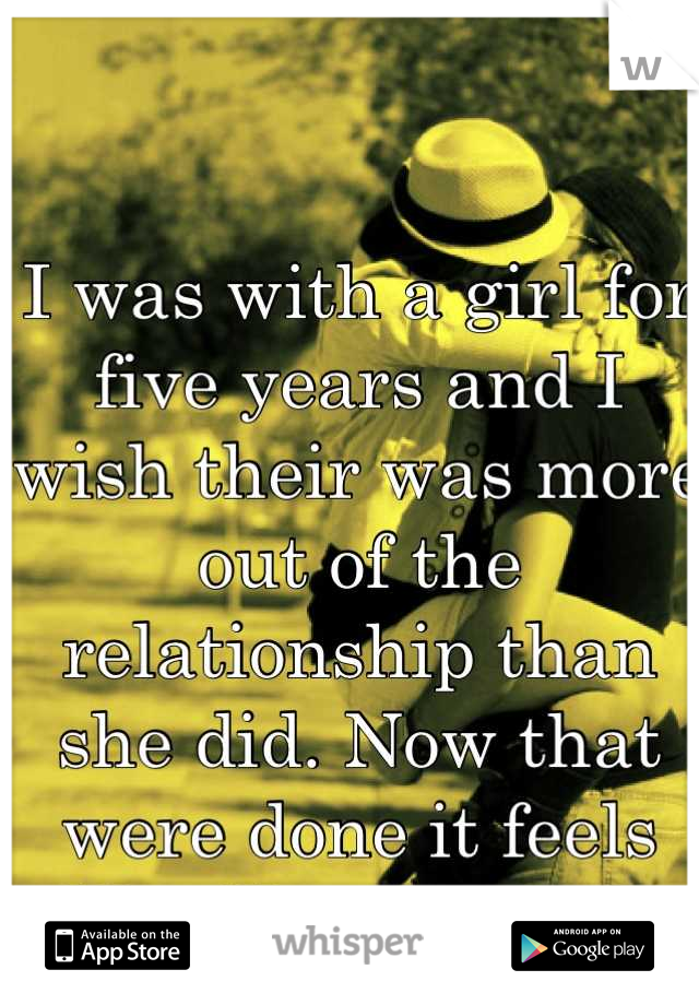 I was with a girl for five years and I wish their was more out of the relationship than she did. Now that were done it feels like ill never love again... </3