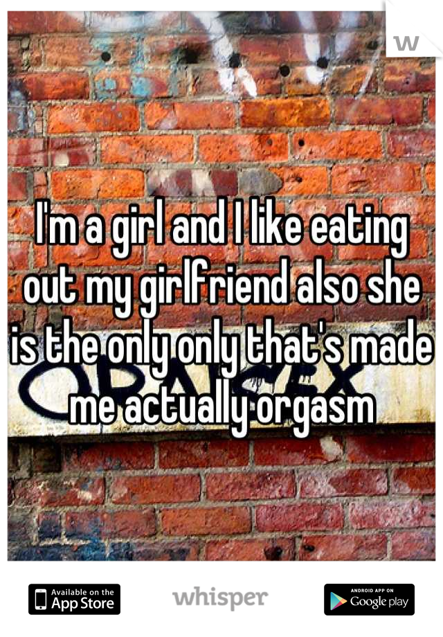 I'm a girl and I like eating out my girlfriend also she is the only only that's made me actually orgasm