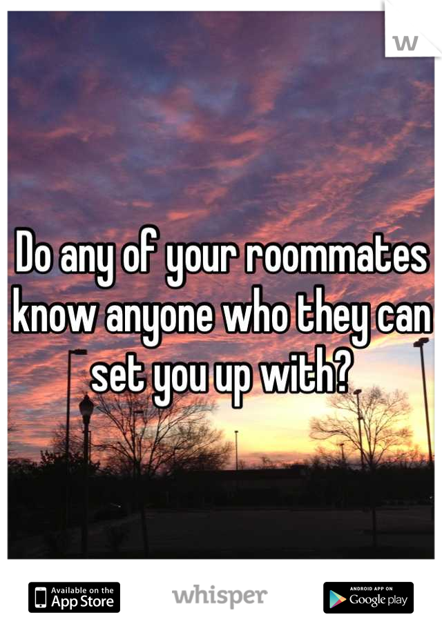 Do any of your roommates know anyone who they can set you up with?
