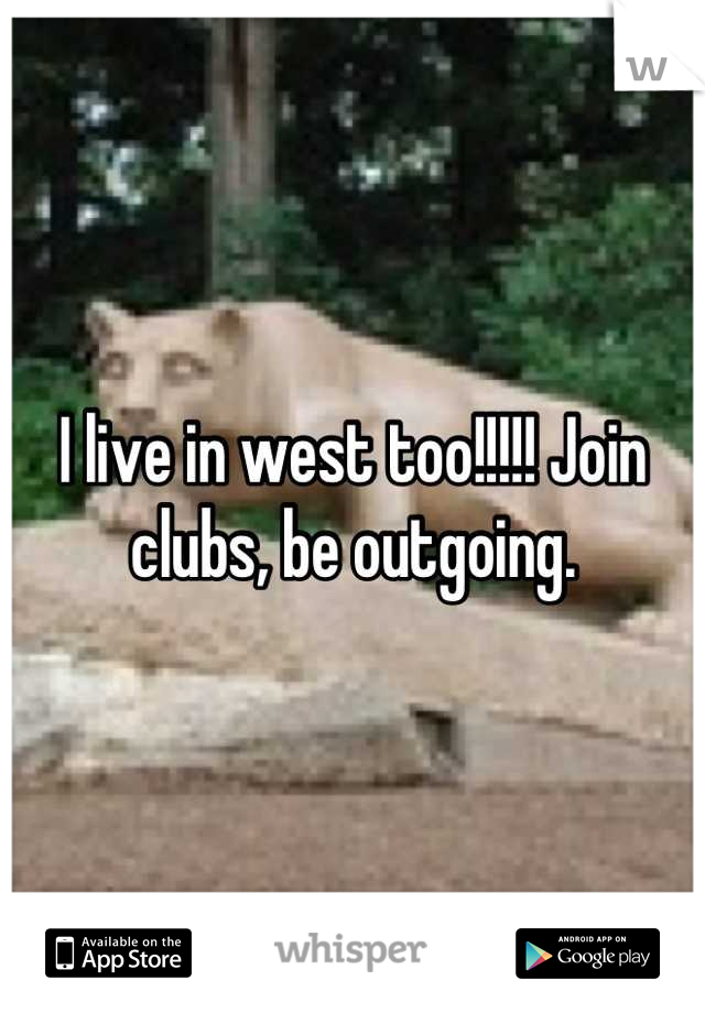 I live in west too!!!!! Join clubs, be outgoing.