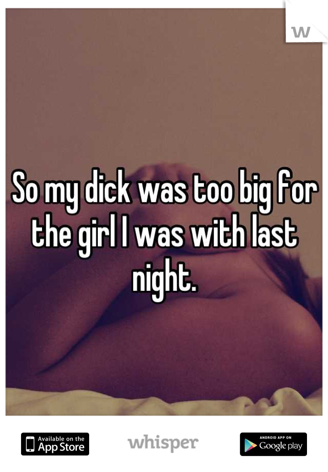 So my dick was too big for the girl I was with last night.