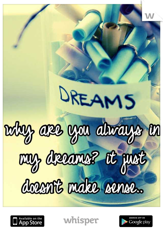 why are you always in my dreams? it just doesn't make sense..