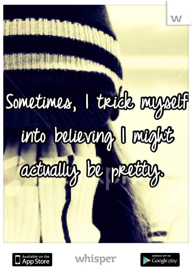 Sometimes, I trick myself into believing I might actually be pretty. 