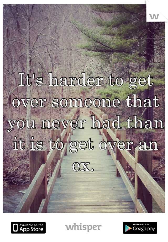 It's harder to get over someone that you never had than it is to get over an ex. 